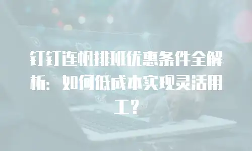 钉钉连帆排班优惠条件全解析：如何低成本实现灵活用工？