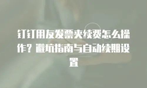 钉钉用友发票夹续费怎么操作？避坑指南与自动续期设置