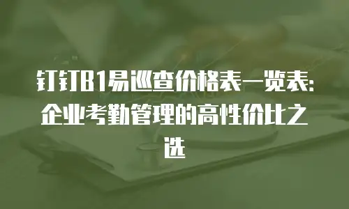 钉钉B1易巡查价格表一览表：企业考勤管理的高性价比之选