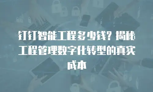 钉钉智能工程多少钱？揭秘工程管理数字化转型的真实成本
