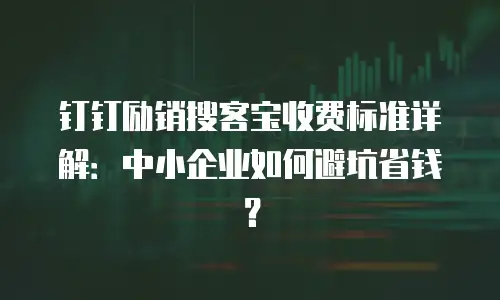 钉钉励销搜客宝收费标准详解：中小企业如何避坑省钱？