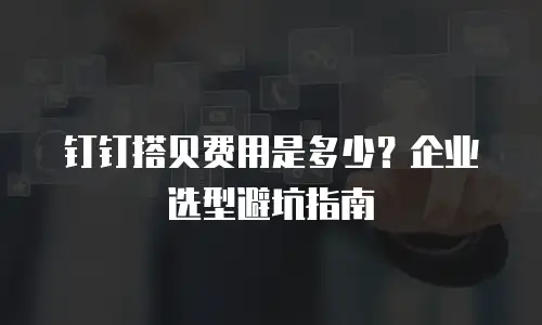 钉钉搭贝费用是多少？企业选型避坑指南