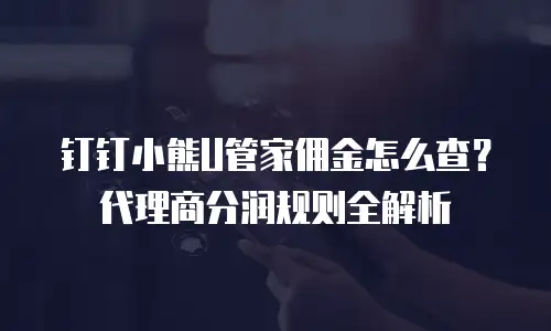 钉钉小熊U管家佣金怎么查？代理商分润规则全解析