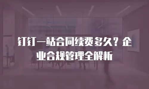 钉钉一站合同续费多久？企业合规管理全解析