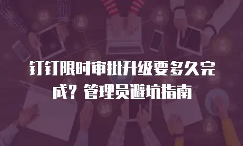 钉钉限时审批升级要多久完成？管理员避坑指南