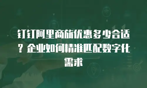 钉钉阿里商旅优惠多少合适？企业如何精准匹配数字化需求