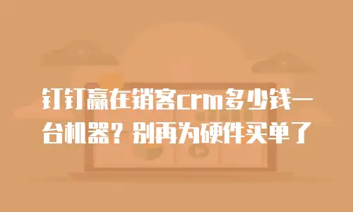 钉钉赢在销客crm多少钱一台机器？别再为硬件买单了