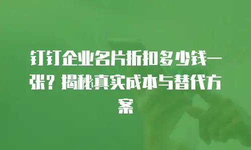 钉钉企业名片折扣多少钱一张？揭秘真实成本与替代方案