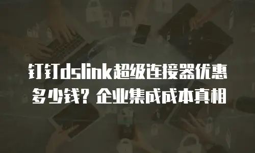 钉钉dslink超级连接器优惠多少钱？企业集成成本真相