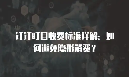 钉钉盯目收费标准详解：如何避免隐形消费？