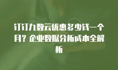 钉钉九数云优惠多少钱一个月？企业数据分析成本全解析