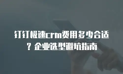 钉钉极速crm费用多少合适？企业选型避坑指南