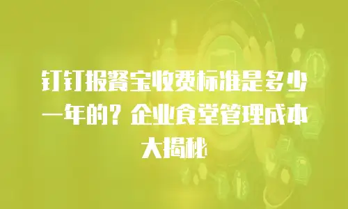 钉钉报餐宝收费标准是多少一年的？企业食堂管理成本大揭秘