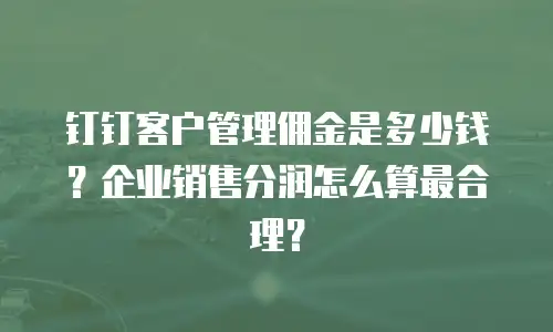 钉钉客户管理佣金是多少钱？企业销售分润怎么算最合理？