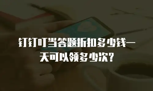 钉钉叮当答题折扣多少钱一天可以领多少次？
