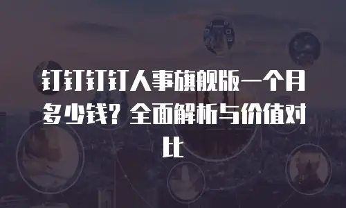 钉钉钉钉人事旗舰版一个月多少钱？全面解析与价值对比