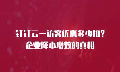 钉钉云一访客优惠多少扣？企业降本增效的真相