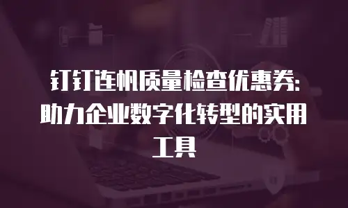 钉钉连帆质量检查优惠券：助力企业数字化转型的实用工具