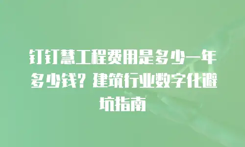 钉钉慧工程费用是多少一年多少钱？建筑行业数字化避坑指南