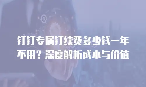 钉钉专属钉续费多少钱一年不用？深度解析成本与价值