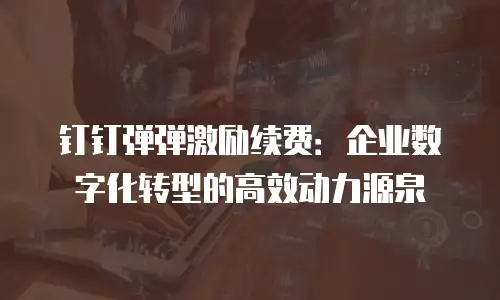 钉钉弹弹激励续费：企业数字化转型的高效动力源泉