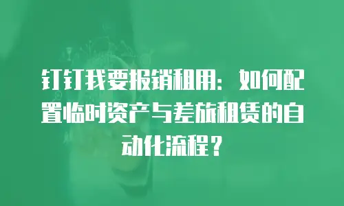 钉钉我要报销租用：如何配置临时资产与差旅租赁的自动化流程？