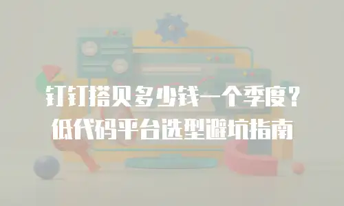 钉钉搭贝多少钱一个季度？低代码平台选型避坑指南