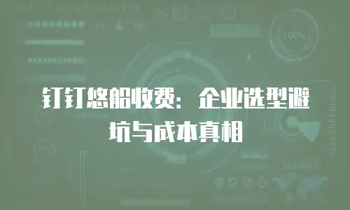 钉钉悠船收费：企业选型避坑与成本真相