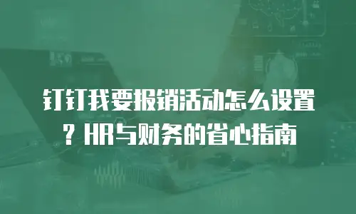钉钉我要报销活动怎么设置？HR与财务的省心指南