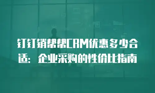 钉钉销帮帮CRM优惠多少合适：企业采购的性价比指南