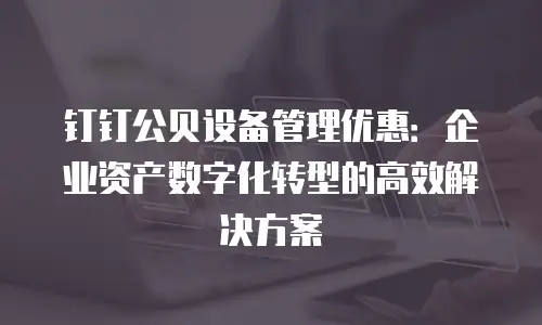 钉钉公贝设备管理优惠：企业资产数字化转型的高效解决方案