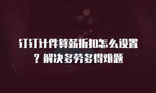 钉钉计件算薪折扣怎么设置？解决多劳多得难题