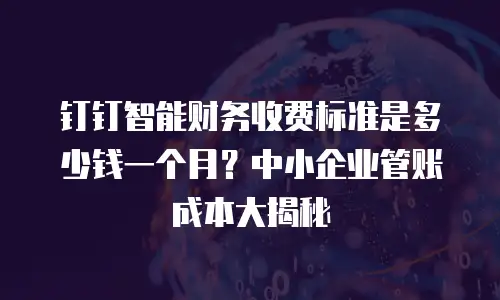 钉钉智能财务收费标准是多少钱一个月？中小企业管账成本大揭秘