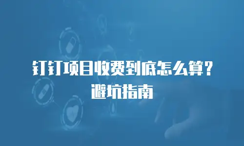 钉钉项目收费到底怎么算？避坑指南