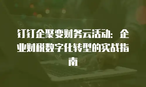 钉钉企聚变财务云活动：企业财税数字化转型的实战指南