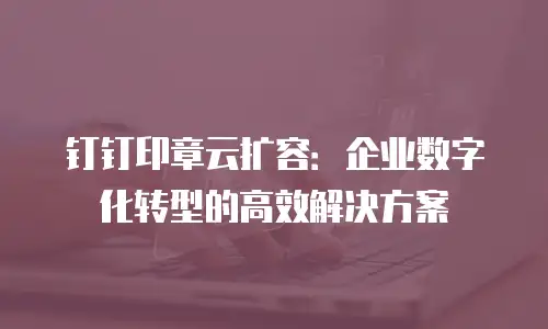 钉钉印章云扩容：企业数字化转型的高效解决方案