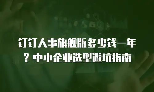 钉钉人事旗舰版多少钱一年？中小企业选型避坑指南