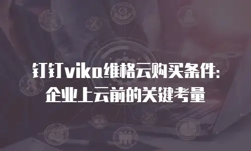钉钉vika维格云购买条件：企业上云前的关键考量