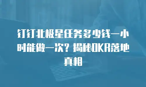 钉钉北极星任务多少钱一小时能做一次？揭秘OKR落地真相