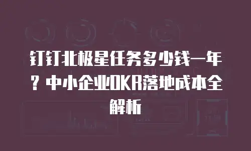钉钉北极星任务多少钱一年？中小企业OKR落地成本全解析
