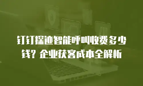 钉钉探迹智能呼叫收费多少钱？企业获客成本全解析