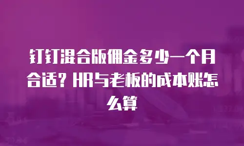 钉钉混合版佣金多少一个月合适？HR与老板的成本账怎么算