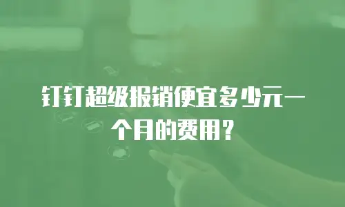 钉钉超级报销便宜多少元一个月的费用？