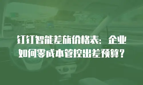 钉钉智能差旅价格表：企业如何零成本管控出差预算？