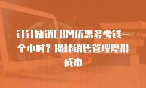 钉钉励销CRM优惠多少钱一个小时？揭秘销售管理隐形成本