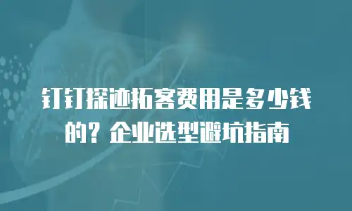 钉钉探迹拓客费用是多少钱的？企业选型避坑指南