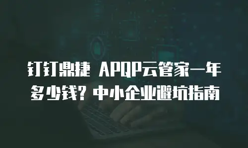 钉钉鼎捷 APQP云管家一年多少钱？中小企业避坑指南