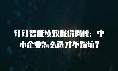 钉钉智能绩效报价揭秘：中小企业怎么选才不踩坑？