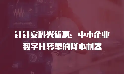 钉钉安科兴优惠：中小企业数字化转型的降本利器
