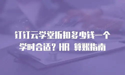 钉钉云学堂折扣多少钱一个学时合适？HR 算账指南